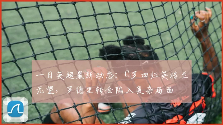 一日英超最新动态：C罗回归英格兰无望，罗德里转会陷入复杂局面