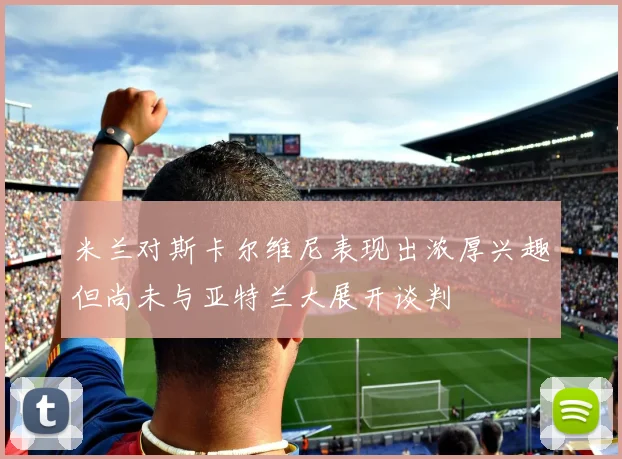 米兰对斯卡尔维尼表现出浓厚兴趣但尚未与亚特兰大展开谈判