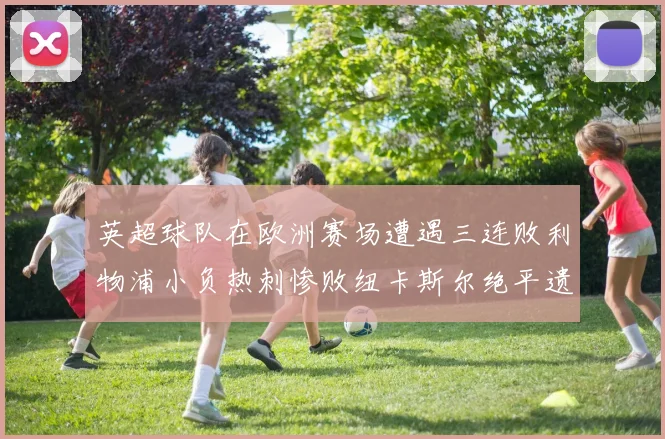 英超球队在欧洲赛场遭遇三连败利物浦小负热刺惨败纽卡斯尔绝平遗憾收场