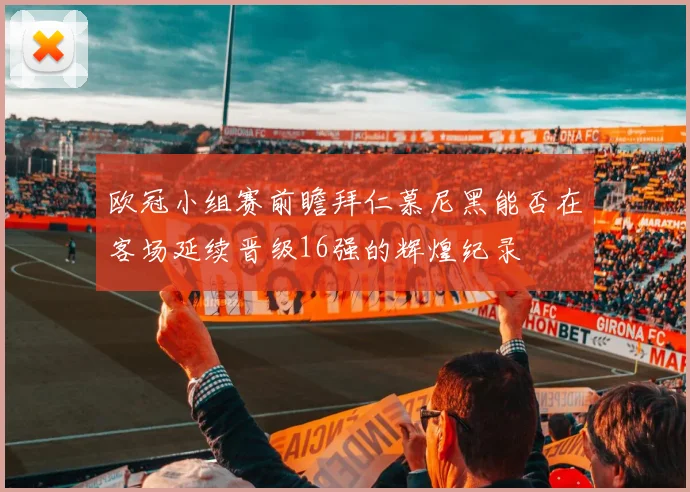 欧冠小组赛前瞻拜仁慕尼黑能否在客场延续晋级16强的辉煌纪录