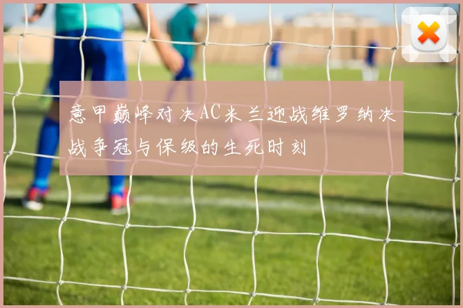 意甲巅峰对决AC米兰迎战维罗纳决战争冠与保级的生死时刻