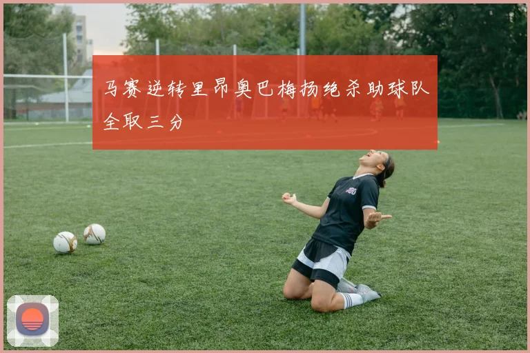 马赛逆转里昂奥巴梅扬绝杀助球队全取三分
